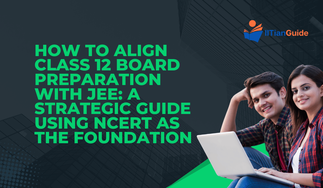 How to Align Class 12 Board Preparation with JEE: A Strategic Guide Using NCERT as the Foundation